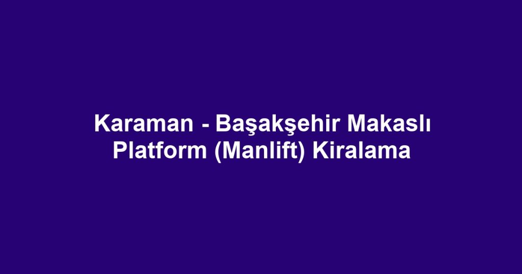 Karaman - Başakşehir Makaslı Platform (Manlift) Kiralama