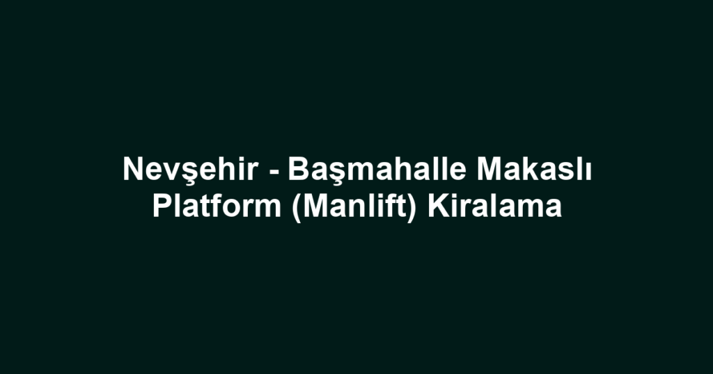 Nevşehir - Başmahalle Makaslı Platform (Manlift) Kiralama