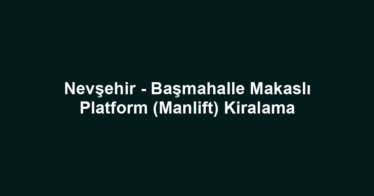 Nevşehir - Başmahalle Makaslı Platform (Manlift) Kiralama