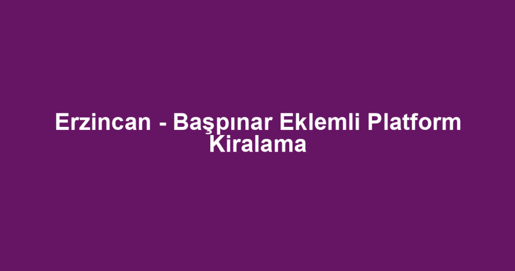 Erzincan - Başpınar Eklemli Platform Kiralama