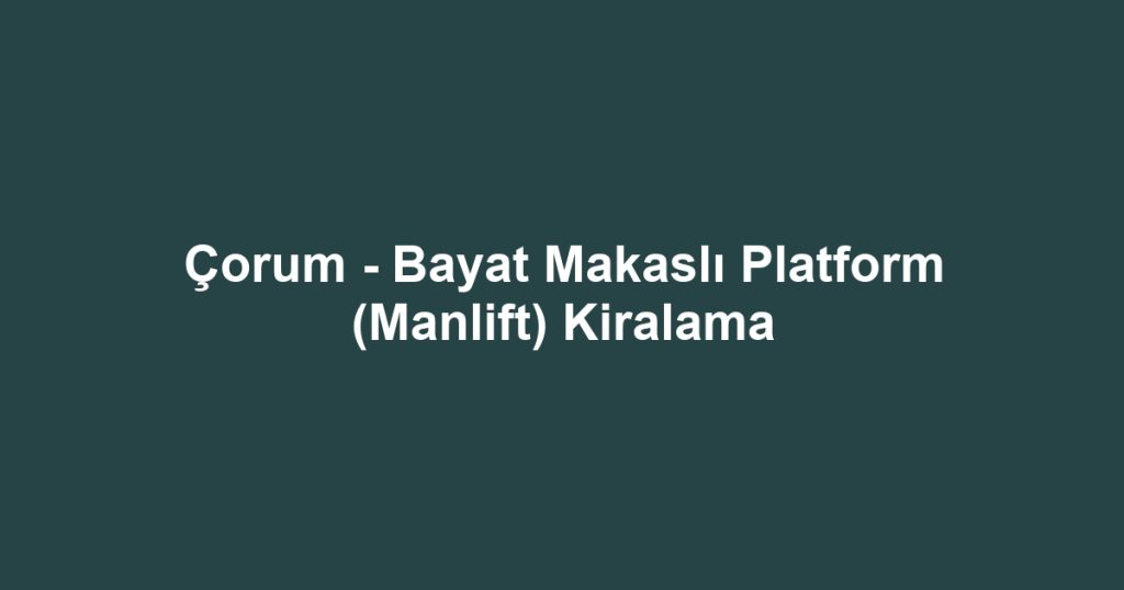 Çorum - Bayat Makaslı Platform (Manlift) Kiralama