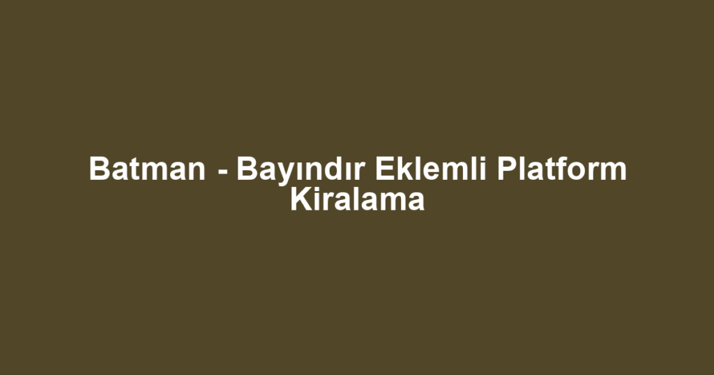 Batman - Bayındır Eklemli Platform Kiralama