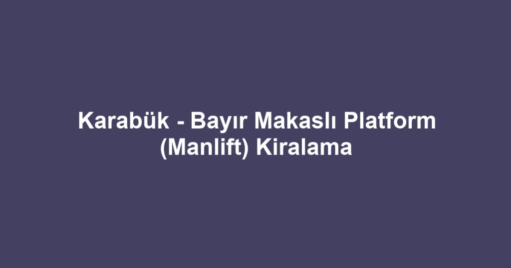 Karabük - Bayır Makaslı Platform (Manlift) Kiralama