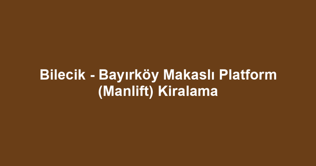 Bilecik - Bayırköy Makaslı Platform (Manlift) Kiralama
