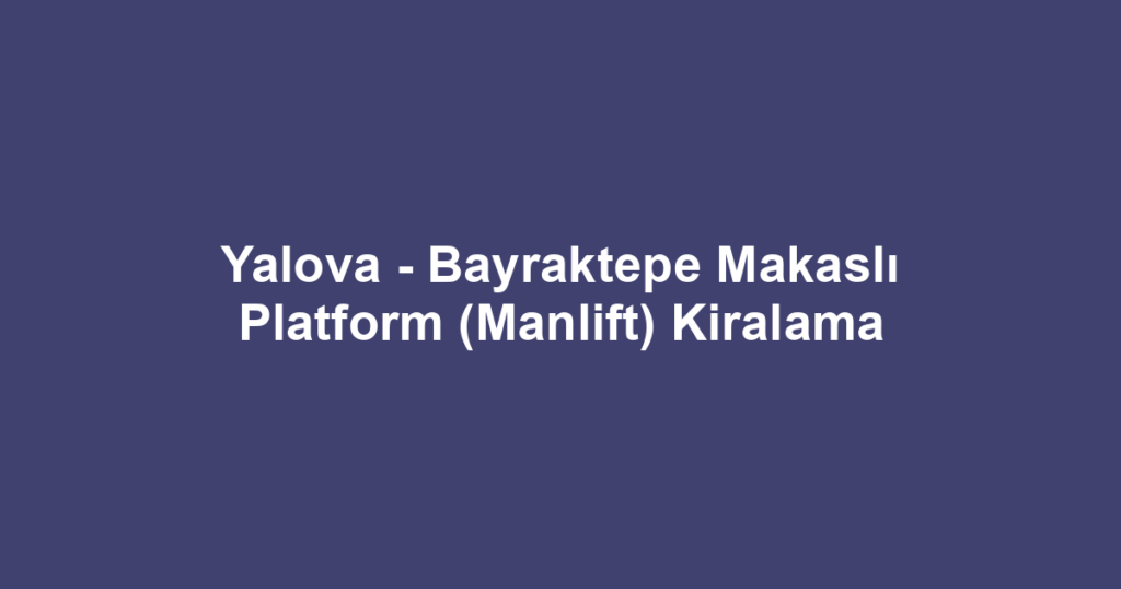 Yalova - Bayraktepe Makaslı Platform (Manlift) Kiralama