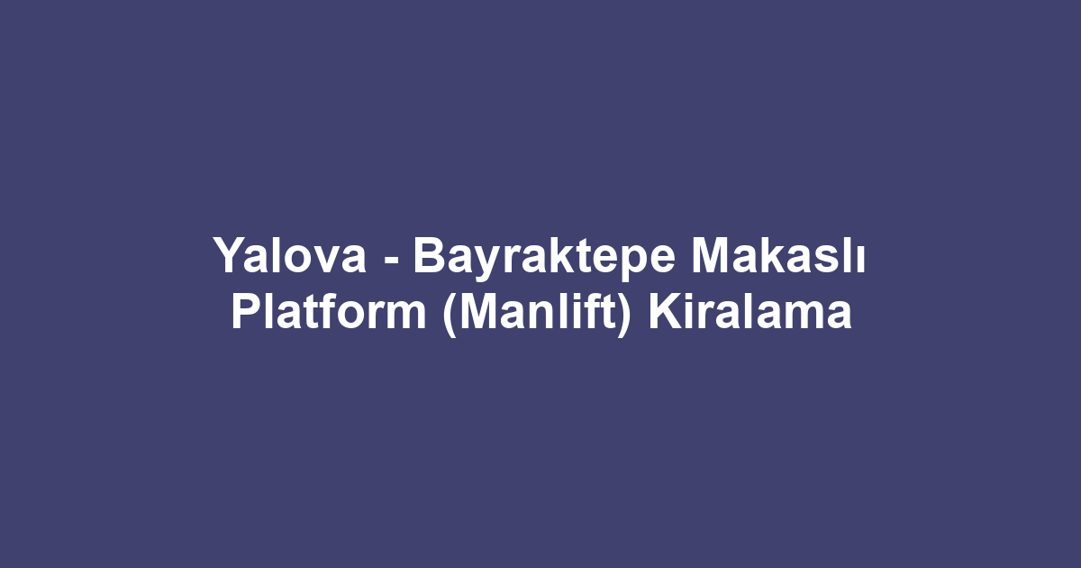Yalova - Bayraktepe Makaslı Platform (Manlift) Kiralama