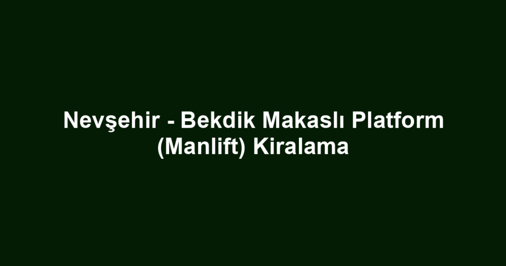 Nevşehir - Bekdik Makaslı Platform (Manlift) Kiralama