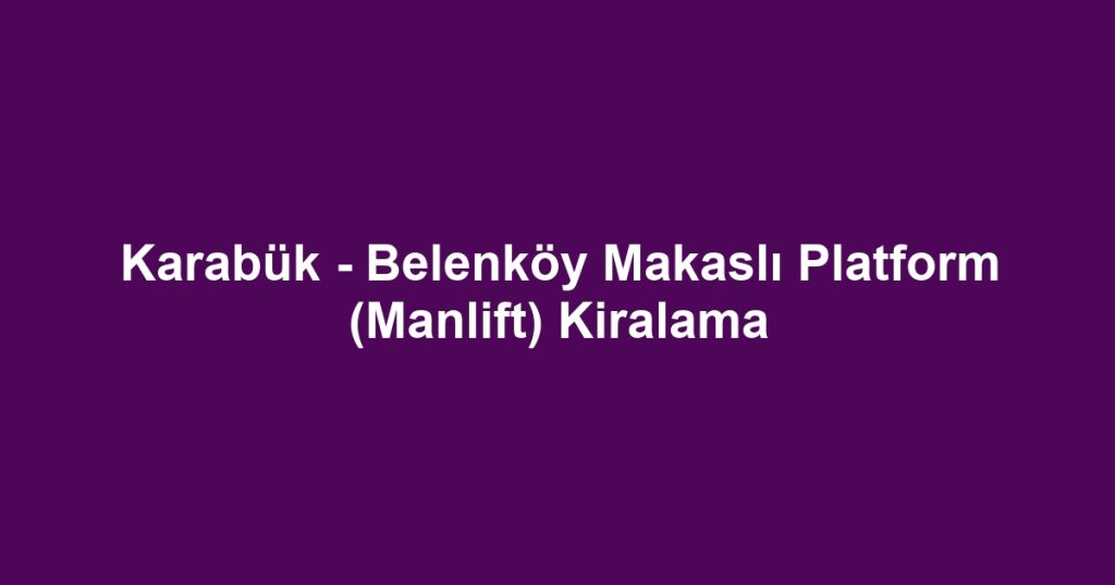 Karabük - Belenköy Makaslı Platform (Manlift) Kiralama