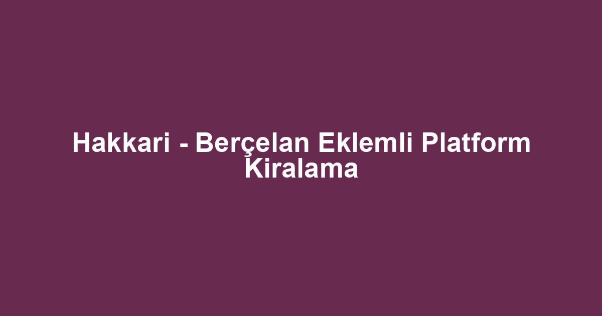 Hakkari - Berçelan Eklemli Platform Kiralama