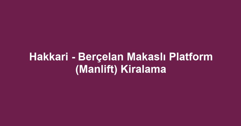 Hakkari - Berçelan Makaslı Platform (Manlift) Kiralama