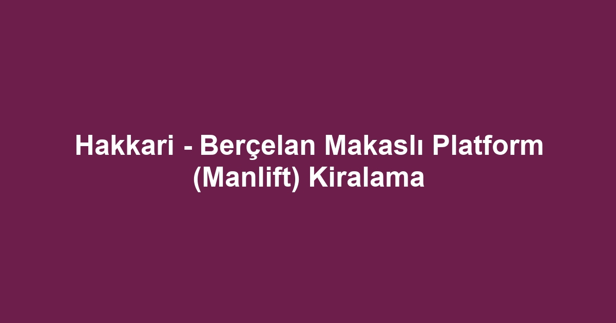 Hakkari - Berçelan Makaslı Platform (Manlift) Kiralama