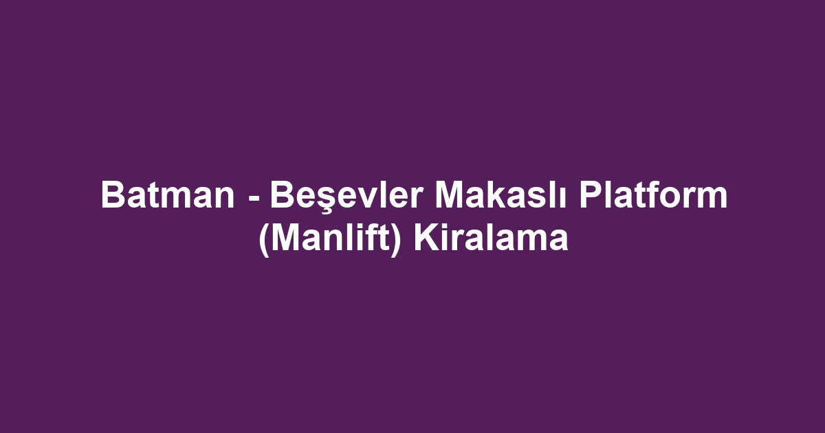 Batman - Beşevler Makaslı Platform (Manlift) Kiralama