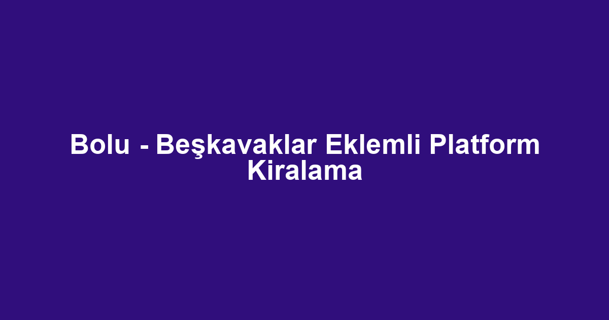 Bolu - Beşkavaklar Eklemli Platform Kiralama