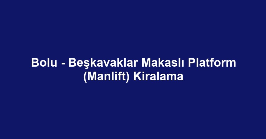 Bolu - Beşkavaklar Makaslı Platform (Manlift) Kiralama