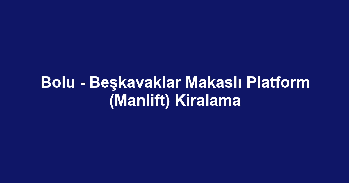 Bolu - Beşkavaklar Makaslı Platform (Manlift) Kiralama