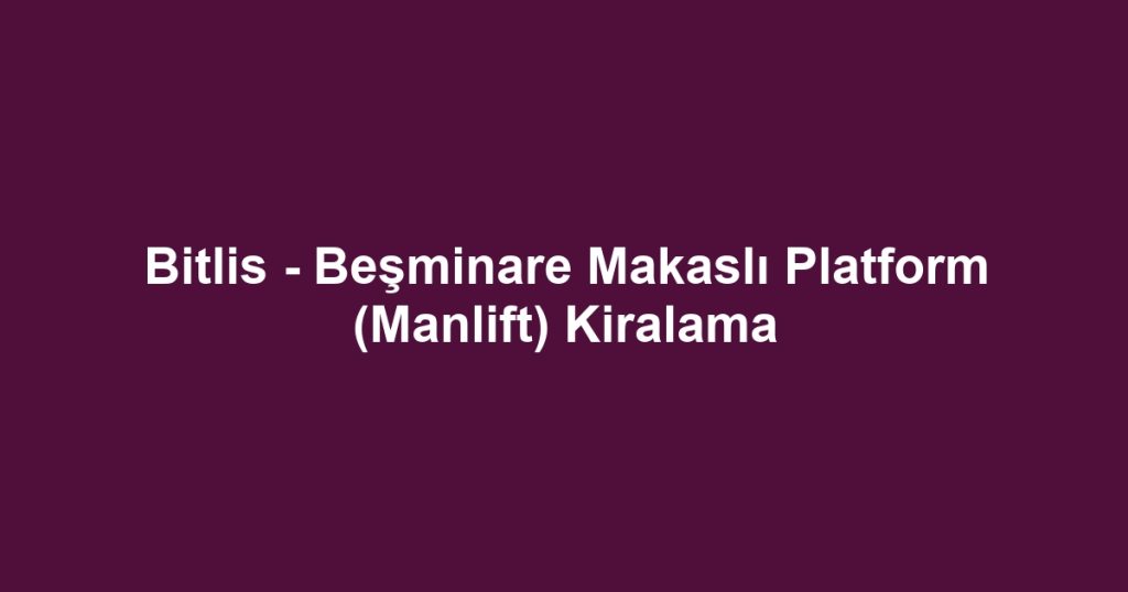 Bitlis - Beşminare Makaslı Platform (Manlift) Kiralama