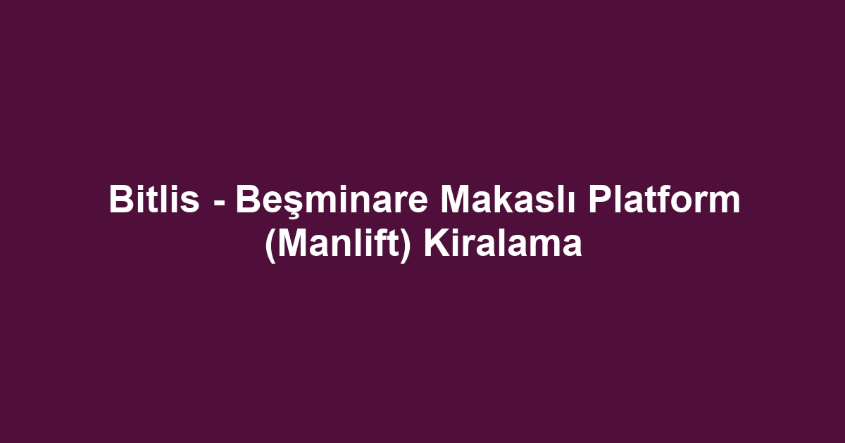 Bitlis - Beşminare Makaslı Platform (Manlift) Kiralama