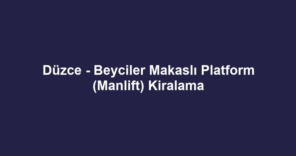 Düzce - Beyciler Makaslı Platform (Manlift) Kiralama