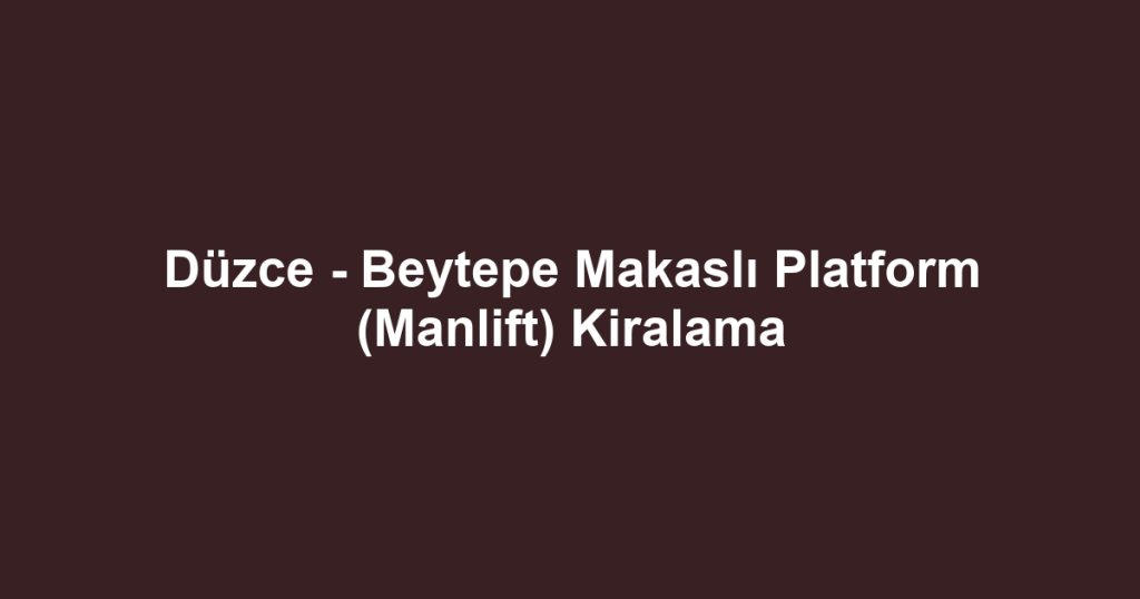 Düzce - Beytepe Makaslı Platform (Manlift) Kiralama