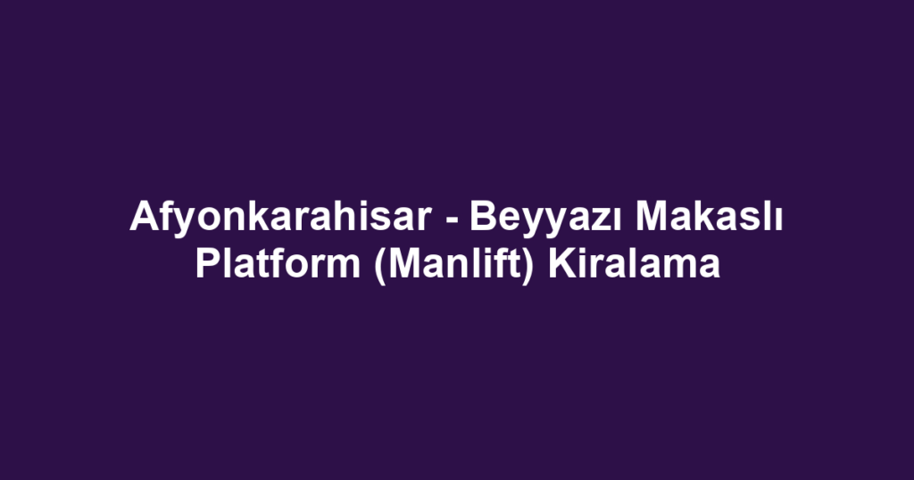 Afyonkarahisar - Beyyazı Makaslı Platform (Manlift) Kiralama