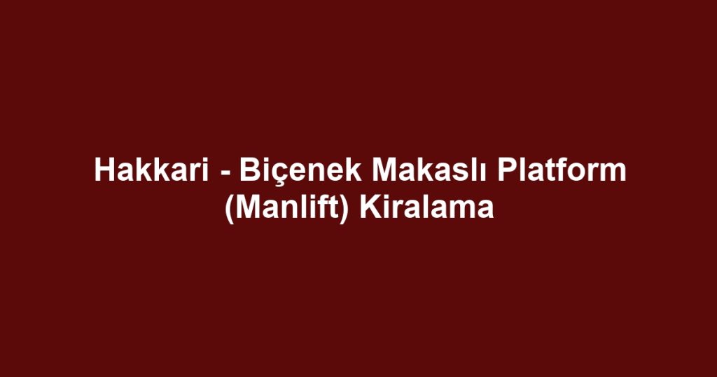 Hakkari - Biçenek Makaslı Platform (Manlift) Kiralama