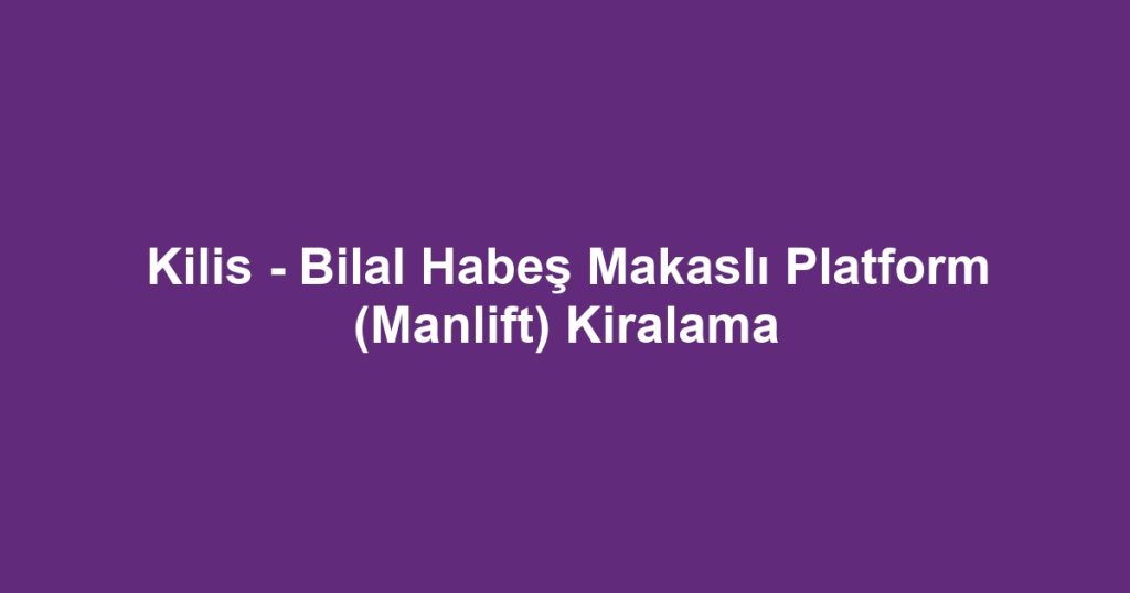 Kilis - Bilal Habeş Makaslı Platform (Manlift) Kiralama