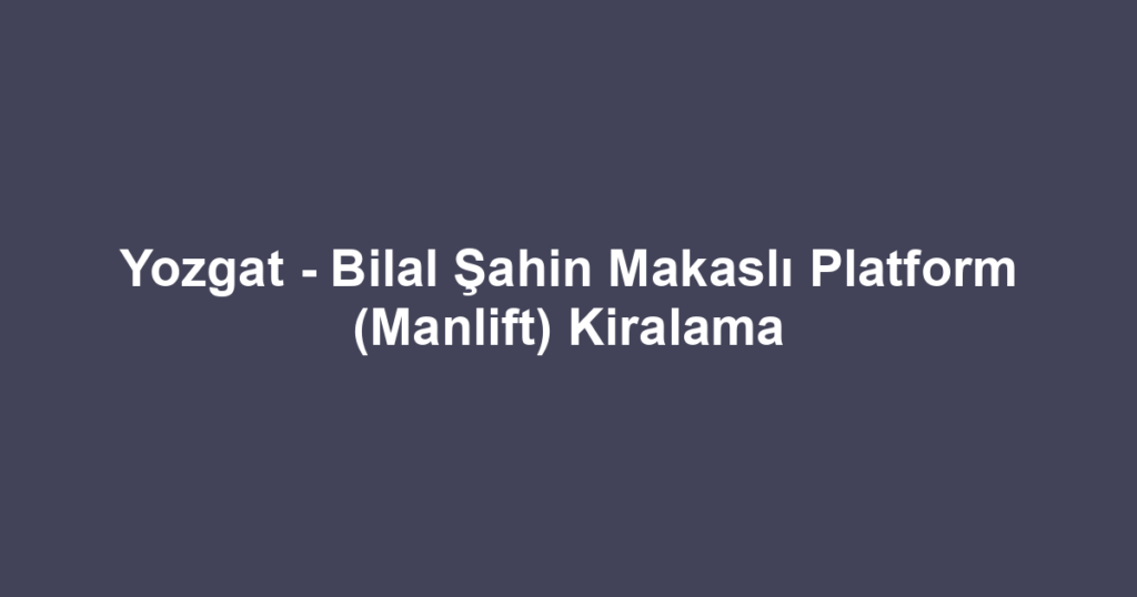 Yozgat - Bilal Şahin Makaslı Platform (Manlift) Kiralama