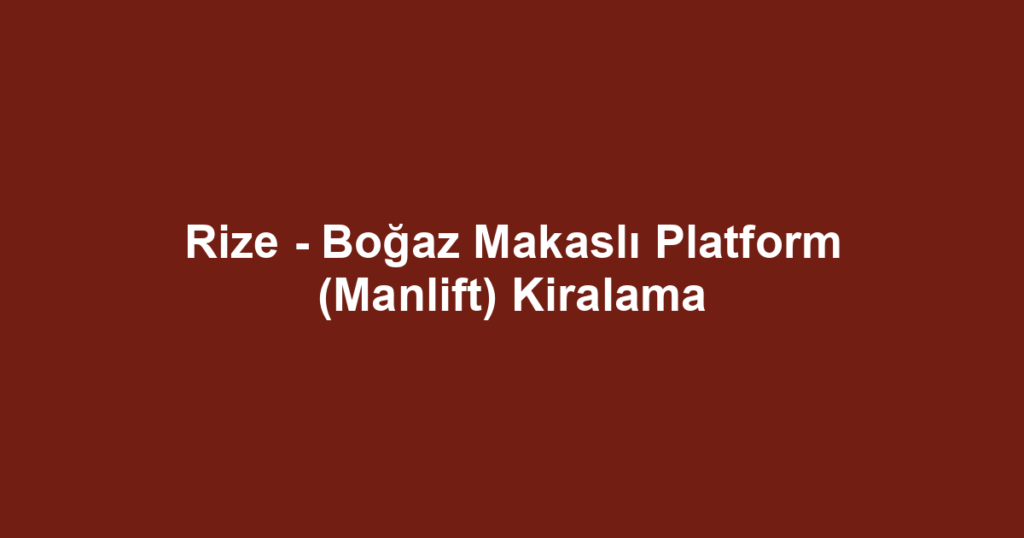 Rize - Boğaz Makaslı Platform (Manlift) Kiralama