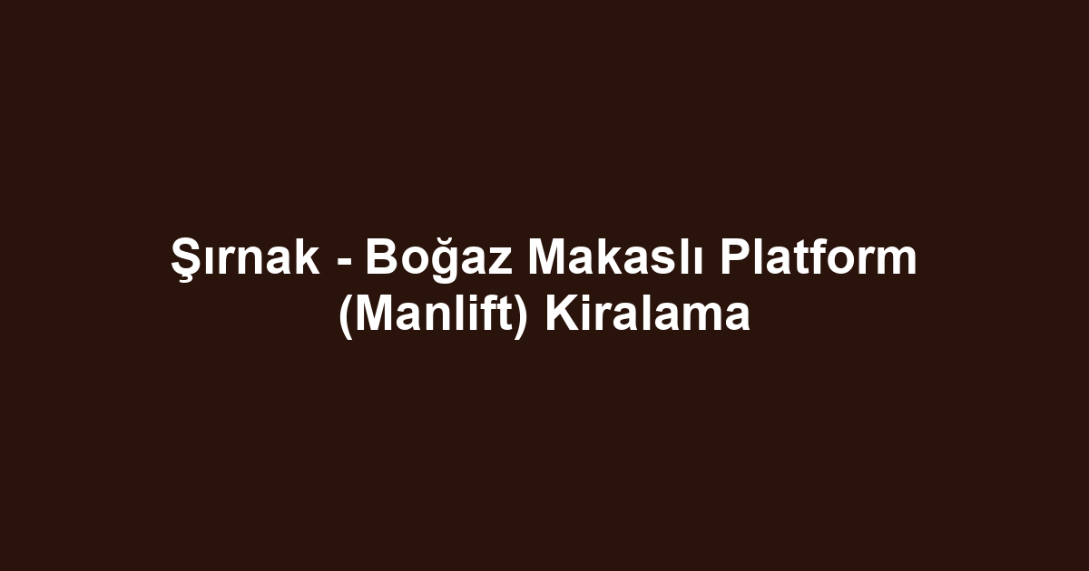 Şırnak - Boğaz Makaslı Platform (Manlift) Kiralama
