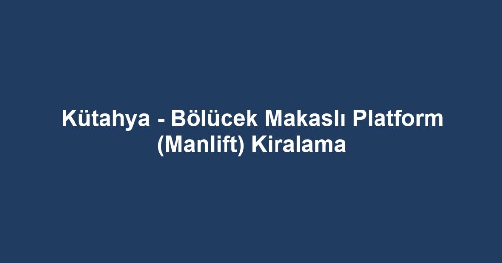 Kütahya - Bölücek Makaslı Platform (Manlift) Kiralama