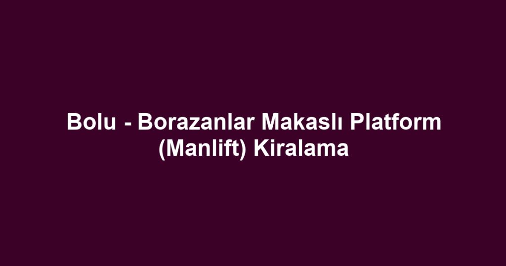Bolu - Borazanlar Makaslı Platform (Manlift) Kiralama