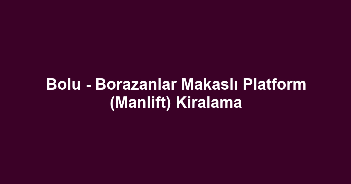 Bolu - Borazanlar Makaslı Platform (Manlift) Kiralama