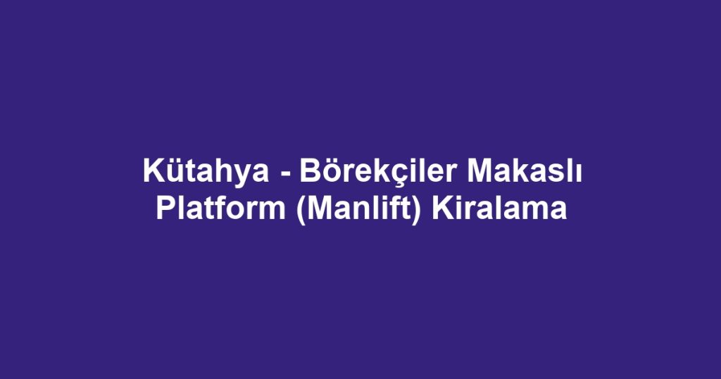 Kütahya - Börekçiler Makaslı Platform (Manlift) Kiralama
