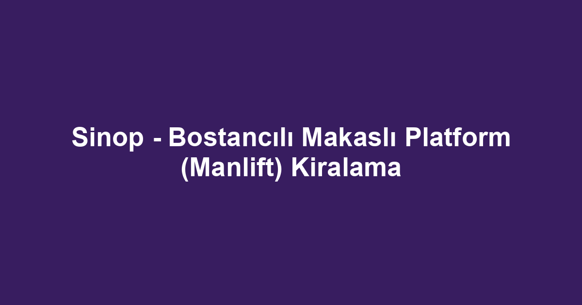 Sinop - Bostancılı Makaslı Platform (Manlift) Kiralama