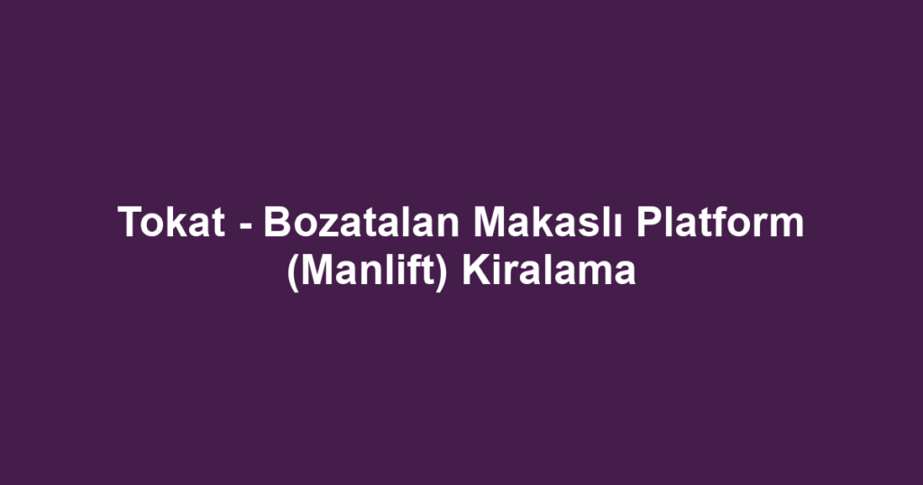 Tokat - Bozatalan Makaslı Platform (Manlift) Kiralama