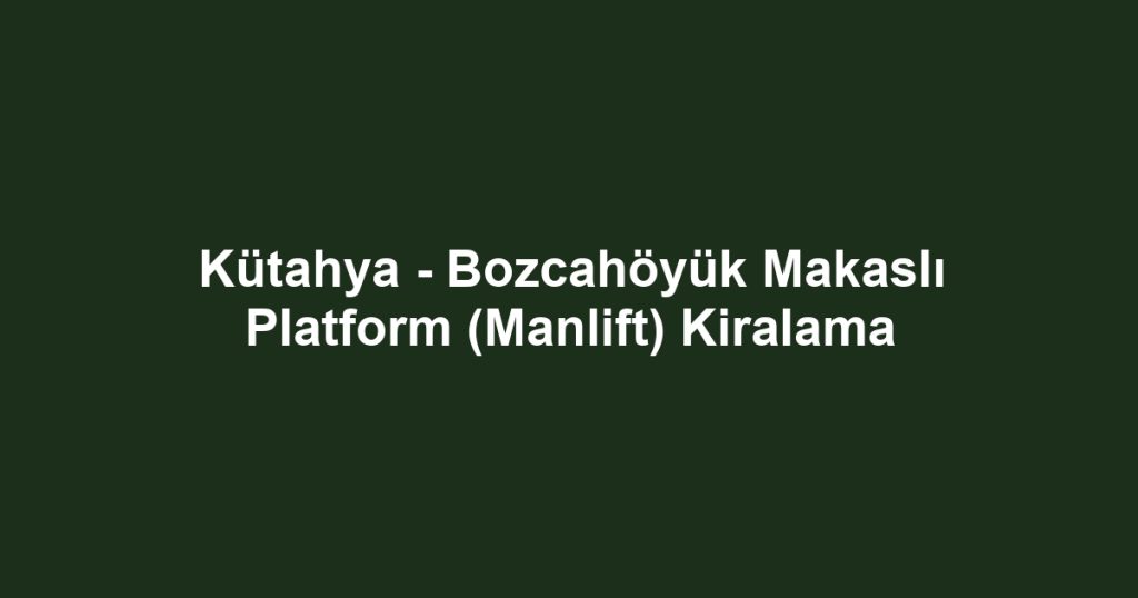 Kütahya - Bozcahöyük Makaslı Platform (Manlift) Kiralama