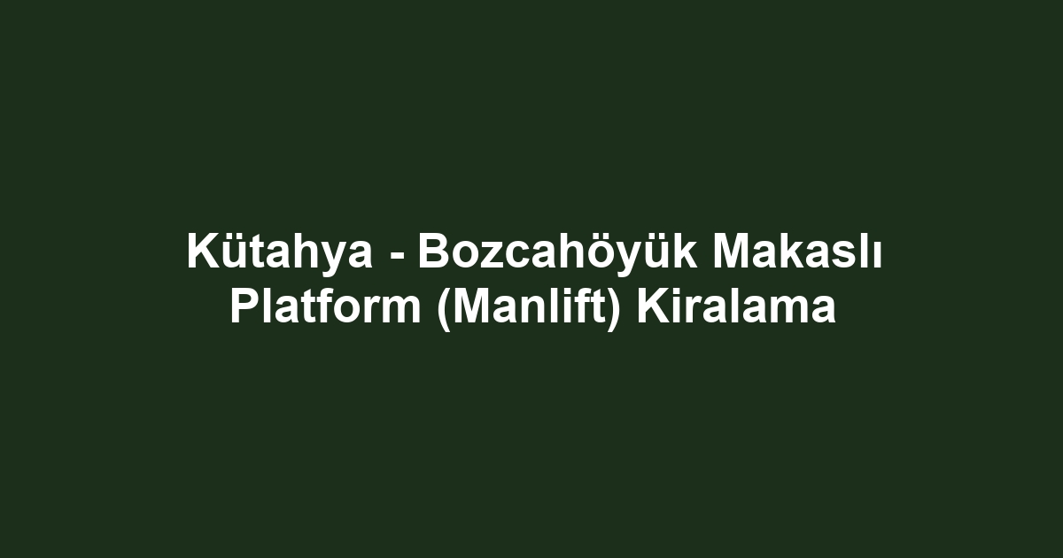 Kütahya - Bozcahöyük Makaslı Platform (Manlift) Kiralama