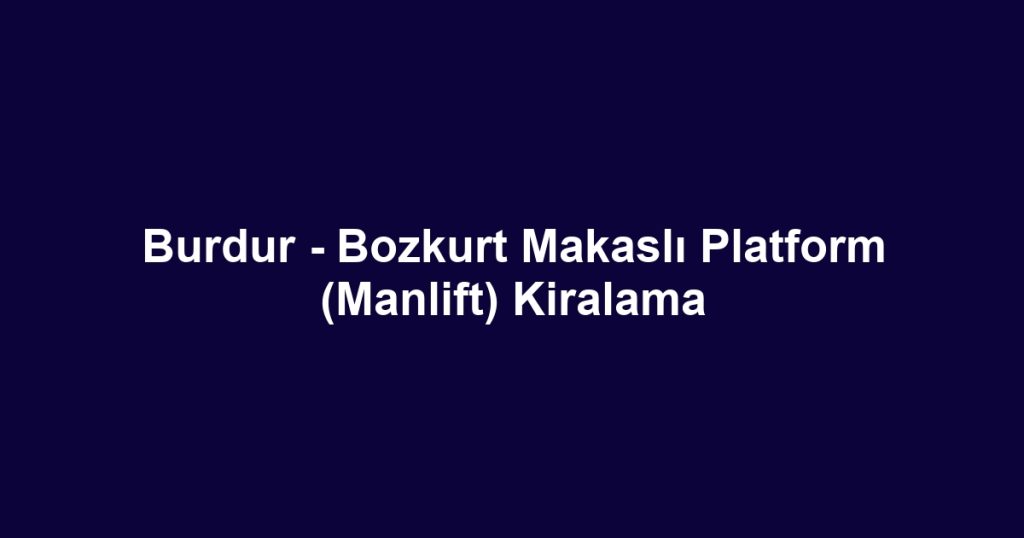 Burdur - Bozkurt Makaslı Platform (Manlift) Kiralama