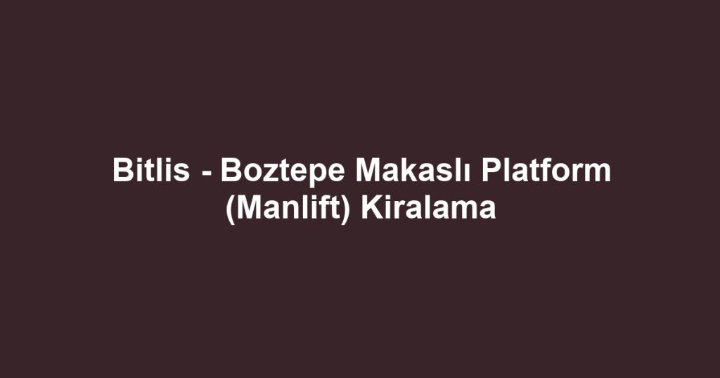 Bitlis - Boztepe Makaslı Platform (Manlift) Kiralama
