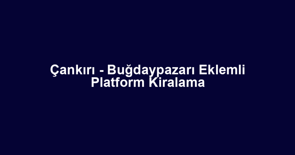 Çankırı - Buğdaypazarı Eklemli Platform Kiralama