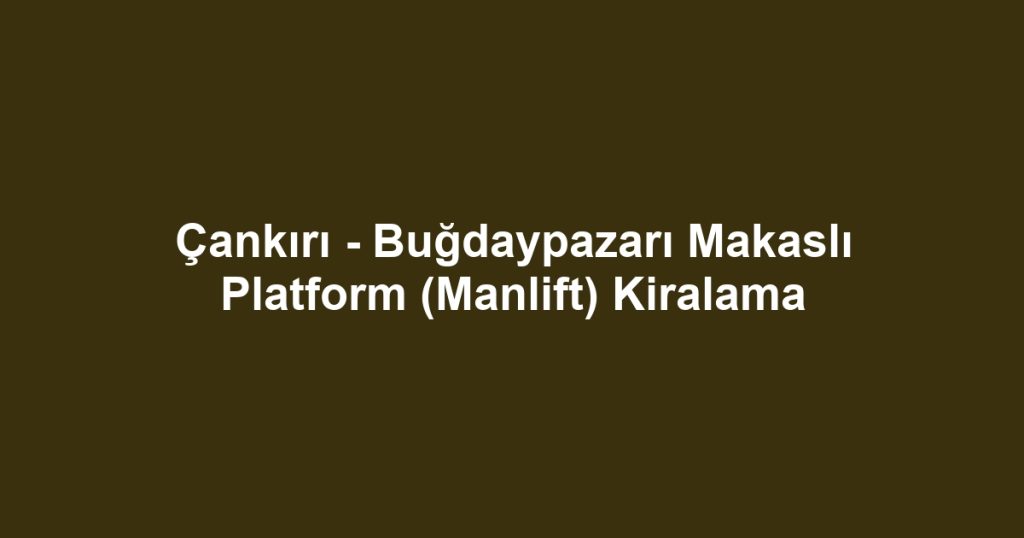 Çankırı - Buğdaypazarı Makaslı Platform (Manlift) Kiralama