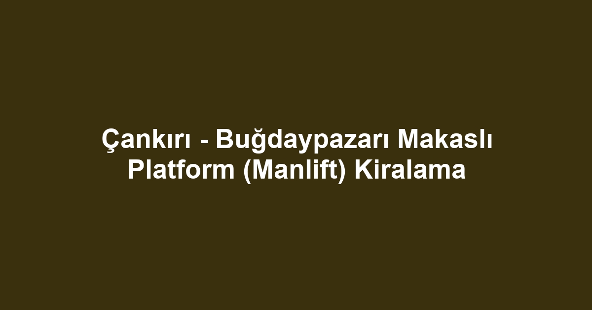 Çankırı - Buğdaypazarı Makaslı Platform (Manlift) Kiralama