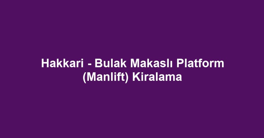 Hakkari - Bulak Makaslı Platform (Manlift) Kiralama