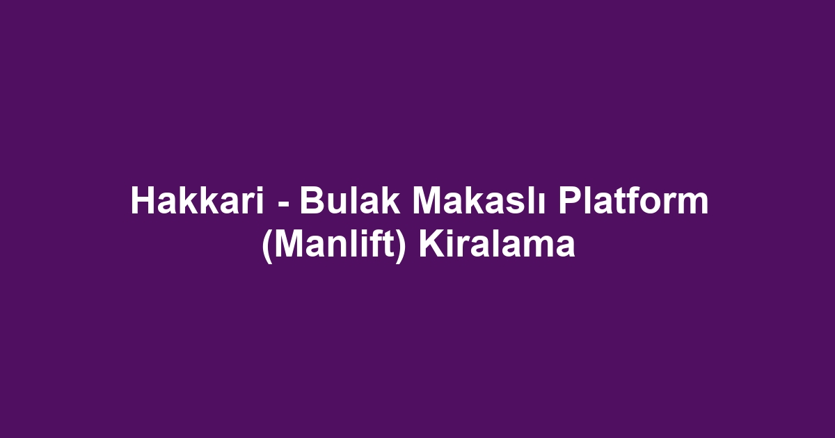 Hakkari - Bulak Makaslı Platform (Manlift) Kiralama