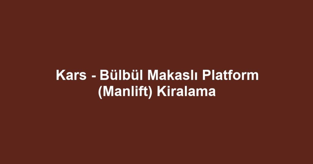 Kars - Bülbül Makaslı Platform (Manlift) Kiralama