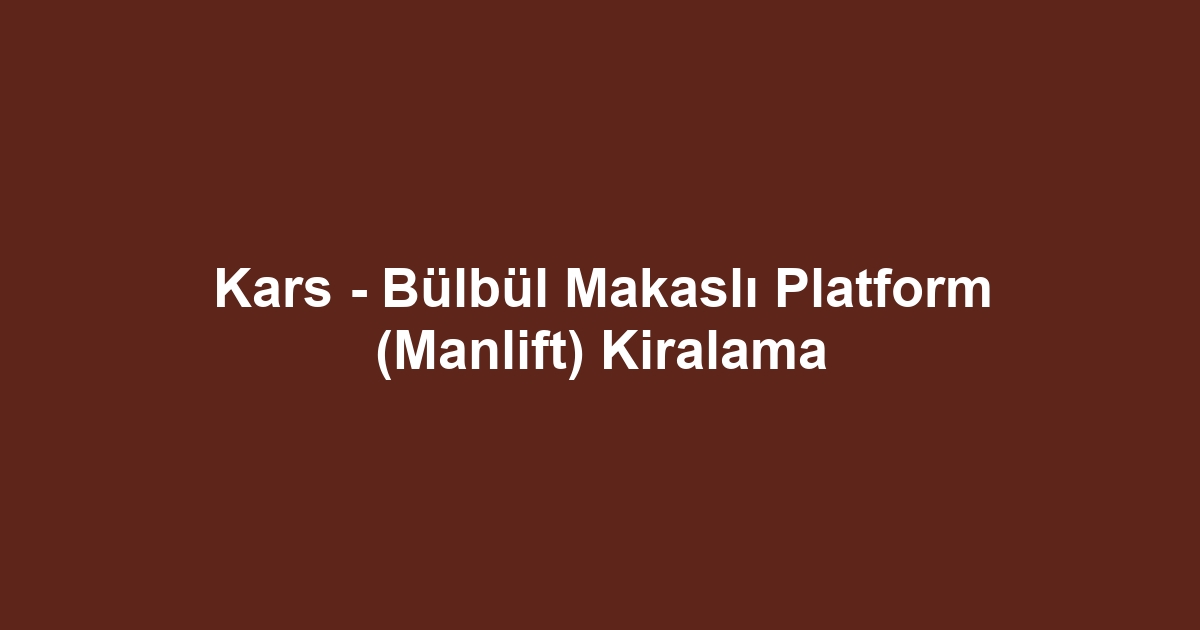 Kars - Bülbül Makaslı Platform (Manlift) Kiralama