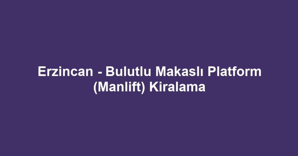 Erzincan - Bulutlu Makaslı Platform (Manlift) Kiralama