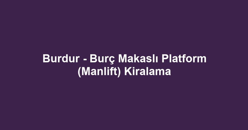 Burdur - Burç Makaslı Platform (Manlift) Kiralama