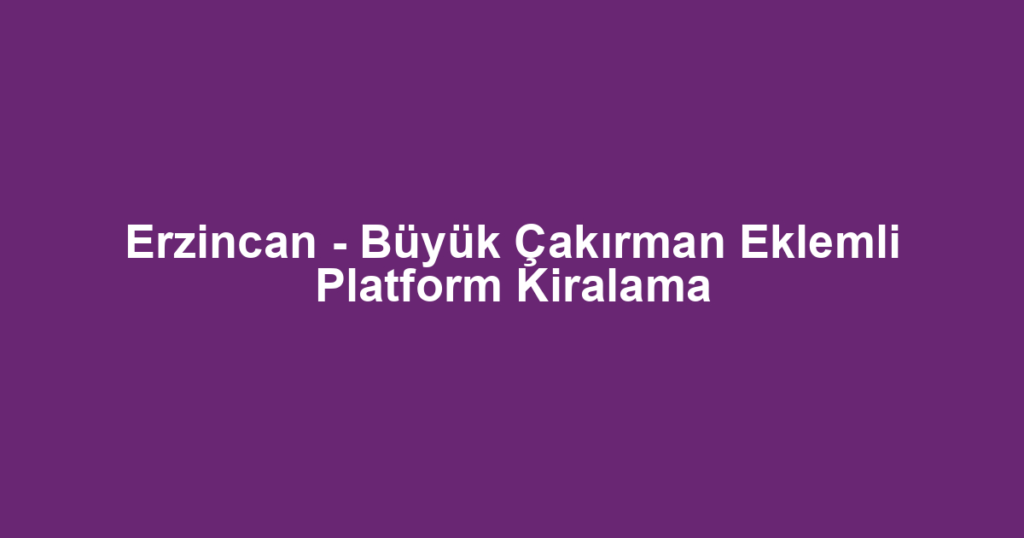 Erzincan - Büyük Çakırman Eklemli Platform Kiralama