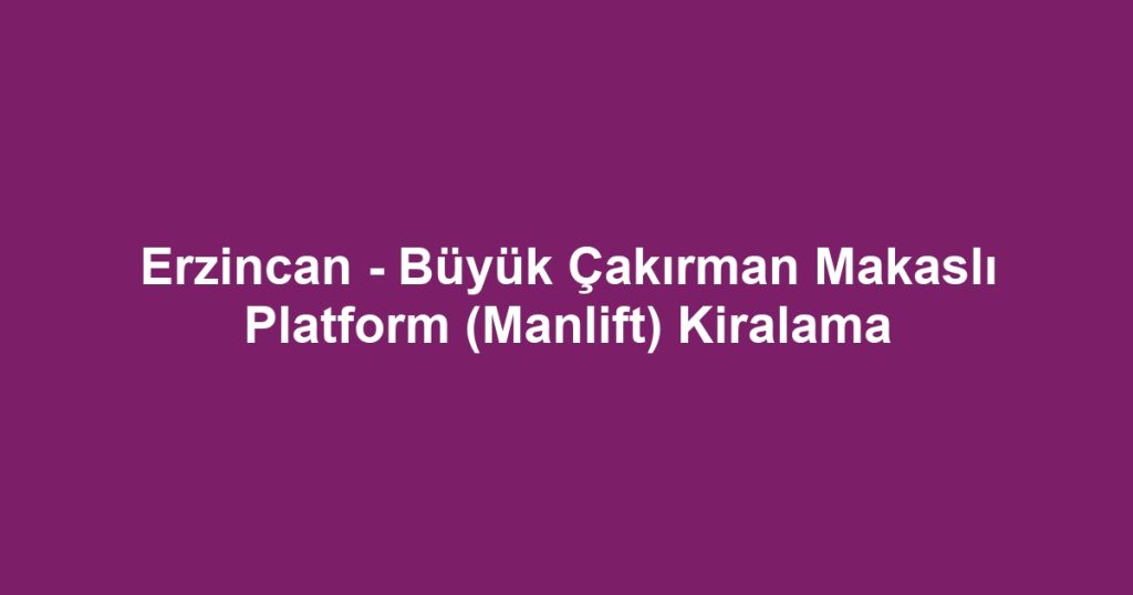 Erzincan - Büyük Çakırman Makaslı Platform (Manlift) Kiralama